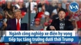 Ngành công nghiệp xe điện hy vọng tiếp tục tăng trưởng dưới thời Trump